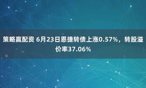 策略赢配资 6月23日恩捷转债上涨0.57%，转股溢价率37.06%