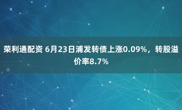荣利通配资 6月23日浦发转债上涨0.09%，转股溢价率8.7%