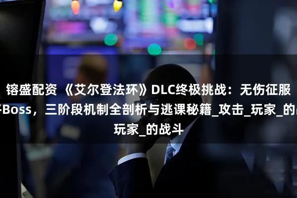 镕盛配资 《艾尔登法环》DLC终极挑战：无伤征服最终Boss，三阶段机制全剖析与逃课秘籍_攻击_玩家_的战斗