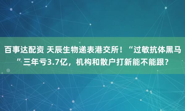 百事达配资 天辰生物递表港交所！“过敏抗体黑马”三年亏3.7亿，机构和散户打新能不能跟？